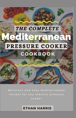 The Complete Mediterranean Pressure Cooker Cookbook: Delicious and easy Mediterranean recipes for any electric pressure cooker