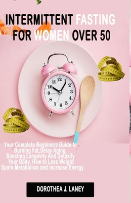 Intermittent Fasting For Women Over 50: Your Complete Beginners Guide to Burning Fat, Delay Aging, Boosting Longevity And Detoxify Your Body. How to Lose Weight, Spark Metabolism and Increase Energy