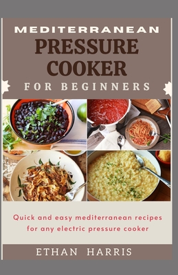 Mediterranean Pressure Cooker for Beginners: Quick and easy Mediterranean recipes for any electric pressure cooker