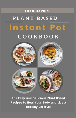 Plant Based Instant Pot Cookbook: 65+ Easy and Delicious Plant Based Recipes to Heal Your Body and Live A Healthy Lifestyle