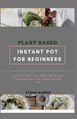Plant Based Instant Pot for Beginners: glut&#1077;n-fr&#1077;&#1077;, &#1086;&#1110;l-fr&#1077;&#1077; and whole food recipes for your instant pot