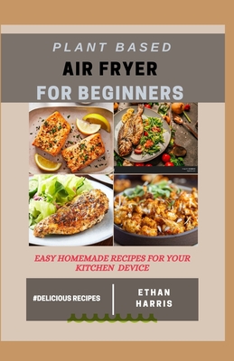 Plant Based Air Fryer for Beginners: Easy homemade recipes for your kitchen device