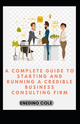 A Complete Guide To Starting And Running A Credible Business Consulting Firm