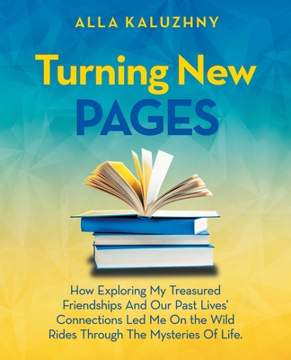 Turning New Pages: How Exploring My Treasured Friendships And Our Past Lives' Connections Led Me On the Wild Rides Through The Mysteries Of Life.