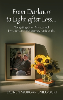 From Darkness to Light after Loss...: Navigating Grief: My story of love, loss, and the journey back to life