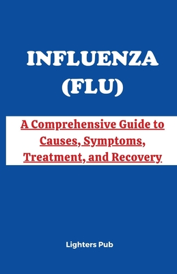 Unmasking Influenza (Flu): A Comprehensive Guide to Causes, Symptoms, Treatment, and Recovery