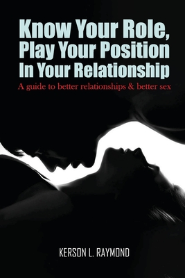 Know Your Role, Play Your Position in Your Relationship: A Guide To Better Relationships And Better Sex