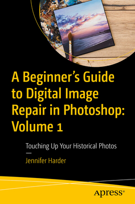 A Beginner's Guide to Digital Image Repair in Photoshop: Volume 1: Touching Up Your Historical Photos