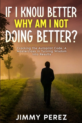 If I Know Better, Why Am I Not Doing Better?: Cracking the Autopilot Code. A Masterclass in Turning Wisdom into Results