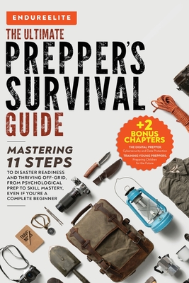 The Ultimate Prepper's Survival Guide: Mastering 11 Steps to Disaster Readiness and Thriving Off-Grid, From Psychological Prep to Skill Mastery, Even if You're a Complete Beginner