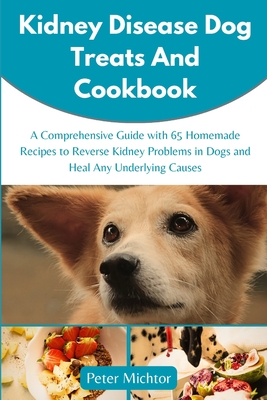 Kidney Disease Dog Treats and Cookbook: A Comprehensive Guide with 65 Homemade Recipes to Reverse Kidney Problems in Dogs and Heal Any Underlying Causes