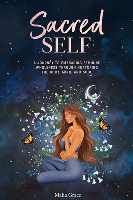 Sacred Self: A Journey to Embracing Feminine Wholeness Through Nurturing the Body, Mind, and Soul