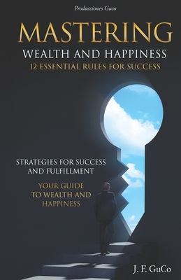 Mastering Wealth and Happiness 12 Essential Rules for Success: Strategies for Success and Fulfillment: Your Guide to Wealth and Happiness