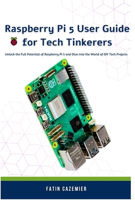 Raspberry Pi 5 User Guide for Tech Tinkerers: Unlock the Full Potential of Raspberry Pi 5 and Dive into the World of DIY Tech Projects