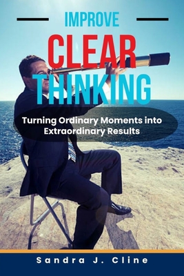 Improve Clear Thinking: Turning Ordinary Moments into Extraordinary Results