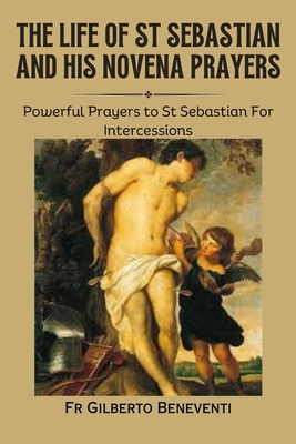 The Life of St Sebastian And His Novena Prayers: Powerful Prayers to St Sebastian For Intercessions