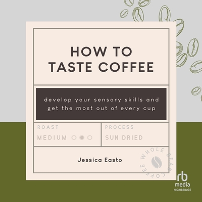 How to Taste Coffee: Develop Your Sensory Skills and Get the Most Out of Every Cup