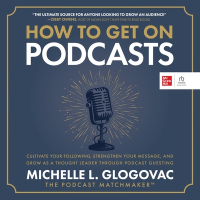 How to Get on Podcasts: Cultivate Your Following, Strengthen Your Message, and Grow as a Thought Leader Through Podcast Guesting