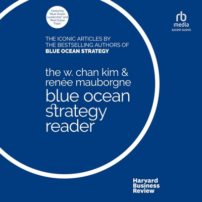 The W. Chan Kim and Renée Mauborgne Blue Ocean Strategy Reader: The Iconic Articles by Bestselling Authors W. Chan Kim and Renée Mauborgne