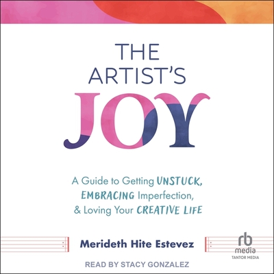 The Artist's Joy: A Guide to Getting Unstuck, Embracing Imperfection, and Loving Your Creative Life