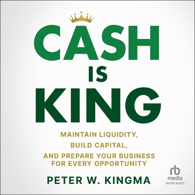 Cash Is King: Maintain Liquidity, Build Capital, and Prepare Your Business for Every Opportunity