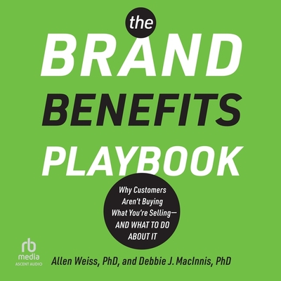 The Brand Benefits Playbook: Why Customers Aren't Buying What You're Selling--And What to Do about It