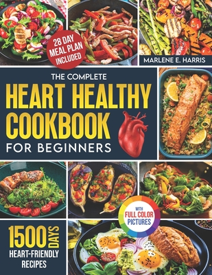 The Complete Heart Healthy Cookbook for Beginners: 1500 Days of Scrumptious and Heart-Friendly Recipes with a 28-Day Meal Plan to Nourish Your Body Full Color Edition