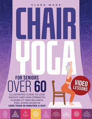 Chair Yoga for Seniors Over 60: Illustrated Guide + VIDEO LESSONS to Lose Weight and Gain Strength, Flexibility and Balance. Feel Good Again in Less than 15 Minutes a Day