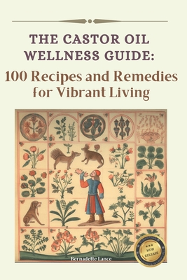 The Castor Oil Wellness Guide: 100 Recipes and Remedies for Vibrant Living