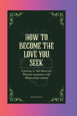 How to Become the Love you Seek: A journey to Self-Discovery, Personal Acceptance And Relationship Upkeep