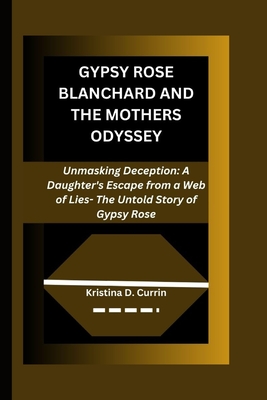 Gypsy Rose Blanchard and the Mothers Odyssey: Unmasking Deception: A Daughter's Escape from a Web of Lies- The Untold Story of Gypsy Rose