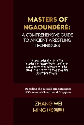 Masters of Ngaoundéré: A Comprehensive Guide to Ancient Wrestling Techniques: Decoding the Rituals and Strategies of Cameroon's Traditional Grapplers