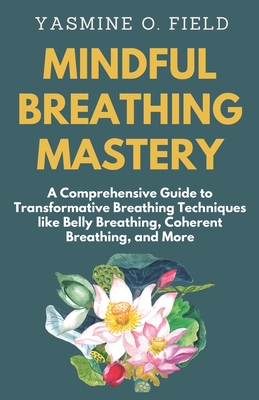 Mindful Breathing Mastery: A Comprehensive Guide to Transformative Breathing Techniques like Belly Breathing, Coherent Breathing, and More