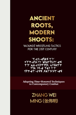 Ancient Roots, Modern Shoots: Yaoundé Wrestling Tactics for the 21st Century: Adapting Time-Honored Techniques to Contemporary Combat