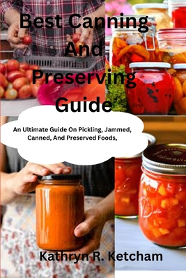 Best Canning And Preserving Guide: An Ultimate Guide On Pickling, Jammed, Canned, And Preserved Foods, And The Latest Recipes Techniques For Preserving These Items