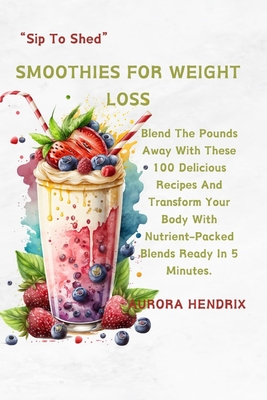 Smoothies for Weight Loss: Blend The Pounds Away With These 100 Delicious Recipes And Transform Your Body With Nutrient-Packed Blends Ready In 5 Minutes. Sip To Shed