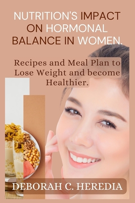 Nutrition's Impact on Hormonal Balance in Women.: Recipes And Meal Plan To Lose Weight And Become Healthier.