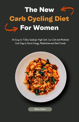 The New Carb Cycling Diet For Women: An Easy-to-Follow Guide for High Carb, Low Carb and Moderate Carb Days to Boost Energy, Metabolism and Shed Pounds