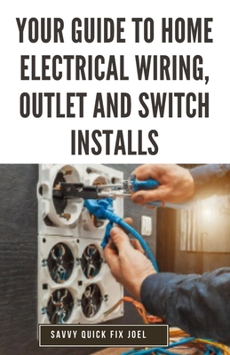 Your Guide to Home Electrical Wiring, Outlet and Switch Installs: DIY Instructions for Circuit Maps, Running New Wires, Installing Fixtures, Replacing Old Outlets and Switches Safely to Code
