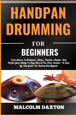 Handpan Drumming for Beginners: From Basics To Brilliance: Learn, Practice, Master, And Perfect Your Ability To Play Like A Pro From Scratch - A Step By Step Guide For Novices And Beyond