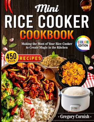 Mini Rice Cooker Cookbook: Making the Most of Your Rice Cooker to Create Magic in the Kitchen - Color Edition