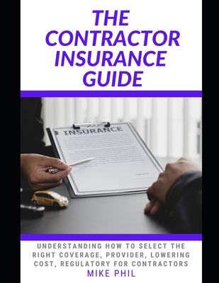 The Contractor Insurance Guide: Understanding How to Select the Right Coverage, Provider, Lowering Cost for Contractors