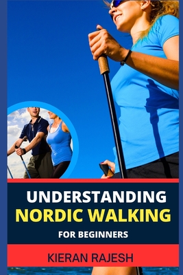 Understanding Nordic Walking for Beginners: Advance Guide To Unlock The Secrets Of Nordic Walking, Discover The Joy, Health Benefits, And Essential Techniques Of This Invigorating Outdoor Exercise