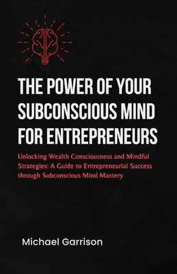 The power of your subconscious mind for entrepreneurs: Unlocking Wealth Consciousness and Mindful Strategies: A Guide to Entrepreneurial Success through Subconscious Mind Mastery