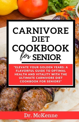 Carnivore Diet Cookbook for Seniors: Elevate Your Golden Years: A Flavorful Guide to Optimal Health and Vitality with the Ultimate Carnivore Diet Cookbook for Seniors