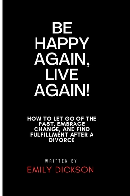 Be Happy Again, Live Again!: How To Let Go Of The Past, Embrace Change, And Find Fulfillment After A Divorce