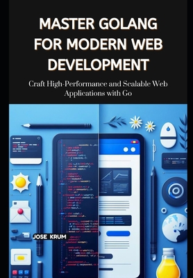 Master Golang for Modern Web Development: Craft High-Performance and Scalable Web Applications with Go