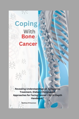 Coping with Bone Cancer: : Revealing Understandings on Symptoms, Treatment, Dietary Choices, and Approaches for Facing Cancer - An In-Depth Handbook.