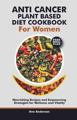 anti cancer plant based diet cookbook for women: Nourishing Recipes and Empowering Strategies for Wellness and Vitality