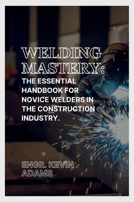 Welding Mastery: The Essential Handbook for Novice Welders in the Construction Industry